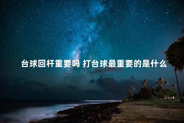 台球回杆重要吗 打台球最重要的是什么